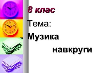 8 клас8 клас
Тема:Тема:
МузикаМузика
навкругинавкруги
 