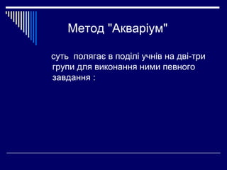 Метод "Акваріум"
суть полягає в поділі учнів на дві-три
групи для виконання ними певного
завдання :
 