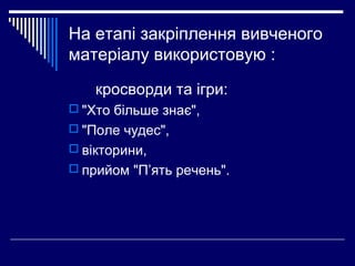 На етапі закріплення вивченого
матеріалу використовую :
кросворди та ігри:
 "Хто більше знає",
 "Поле чудес",
 вікторини,
 прийом "П’ять речень".
 