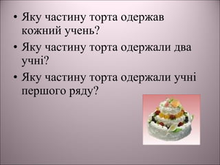 • Яку частину торта одержав
кожний учень?
• Яку частину торта одержали два
учні?
• Яку частину торта одержали учні
першого ряду?
 