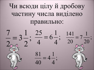 Чи всюди цілу й дробову
частину числа виділено
правильно:
;
2
1
3
2
7
= ;
4
1
6
4
25
= ;
20
1
7
20
141
=
;
4
1
4
40
81
=
 