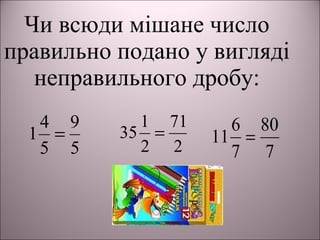 Чи всюди мішане число
правильно подано у вигляді
неправильного дробу:
5
9
5
4
1 =
2
71
2
1
35 =
7
80
7
6
11 =
 