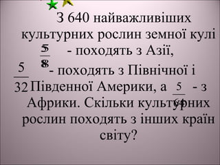 З 640 найважливіших
культурних рослин земної кулі
- походять з Азії,
- походять з Північної і
Південної Америки, а - з
Африки. Скільки культурних
рослин походять з інших країн
світу?
8
5
32
5
64
5
8
5
8
5
 
