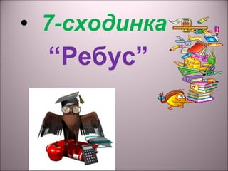 • 7-сходинка
“Ребус”
 