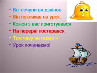 • Всі почули ви дзвінок-
• Він покликав на урок.
• Кожен з вас приготувався
• На перерві постарався.
• Тож часу не гаємо –
• Урок починаємо!
• Всі почули ви дзвінок-
• Він покликав на урок.
• Кожен з вас приготувався
• На перерві постарався.
• Тож часу не гаємо –
• Урок починаємо!
 