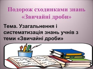 Подорож сходинками знань
«Звичайні дроби»
Тема. Узагальнення і
систематизація знань учнів з
теми «Звичайні дроби»
 