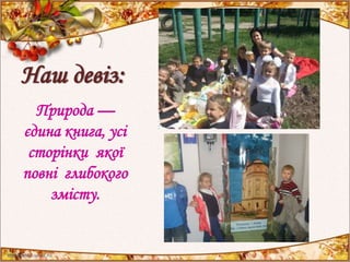 Наш девіз:
Природа —
єдина книга, усі
сторінки якої
повні глибокого
змісту.
 