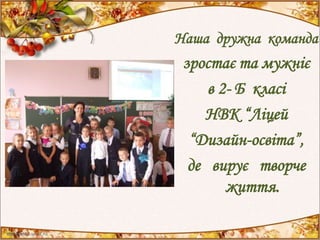 Наша дружна команда
зростає та мужніє
в 2- Б класі
НВК “Ліцей
“Дизайн-освіта”,
де вирує творче
життя.
 