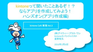 kintoneって聞いたことあるぞ！？
ならアプリを作成してみよう！
ハンズオン(アプリ作成編)
(株)アイティー・プラス・ワン
kintoneエバンジェリスト
星野智久
2016年2月6日
kintone Café 新潟 Vol.3
 