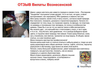 ОТЗЫВ Вилаты Вознесенской
FairyOfStyle
Давно -давно мечтала уже навести порядок в своем стиле…Последним
"пендалем" послужили слова друзей, что я не пью, не курю, а меня
воспринимают, как наркоманку. Ибо одеваюсь я именно как они.
Мне сразу сказали, какой стиль я могу носить, согласно моей природе.
Все пояснили, показали, доказали и проиллюстрировали. Натали это
определяет по типу лица, по строению черепа, по фигуре, по пластике,
по размеру и положению глаз человека, по голосу и особенностям
мимики. Сама бы я ни за что не смогла такое в себе рассмотреть.
Мы искали цвет - это волшебство с платочками у лица, и так и эдак,
и то и се...Ух))) Кстати, мое удивление, что я всегда выбирала яркие
цвета, и глушила свою природу тем самым. Глаза сразу блеклые, кожа,
как у покойника, все ямочки, прожилки на лице видны. В общем, яркое
платье, а в нем покойник идет.
Меня покорило мастерство профессионала!
Натали взяла мой пояс от платья (платье я забыла дома) и, глядя на него,
сразу дорисовала весь образ целиком- платье, туфли, колготки, перчатки,
украшения и обстановку, куда можно во всем этом выйти.
Натали, очень большой профессионал, умеет вовремя мои комплексы
повернуть как достоинства, показать, как их можно
повернуть и сделать бриллиантами.
Меня словно дорисовали, долепили, убрали лишние
кусочки глины, подштриховали, отполировали и
выпустили в жизнь, любуясь мной!
 