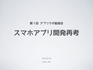 第１回 アプリラボ勉強会
スマホアプリ開発再考
2016-02-04
Daijiro Abe
 