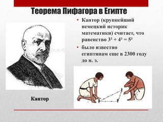 Теорема Пифагора в Египте
• Кантор (крупнейший
немецкий историк
математики) считает, что
равенство 3² + 4² = 5²
• было известно
египтянам еще в 2300 году
до н. э.
Кантор
 