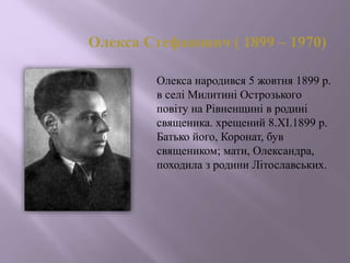 Олекса Стефанович ( 1899 – 1970)
Олекса народився 5 жовтня 1899 р.
в селі Милитині Острозького
повіту на Рівненщині в родині
священика. хрещений 8.XI.1899 р.
Батько його, Коронат, був
священиком; мати, Олександра,
походила з родини Літославських.
 