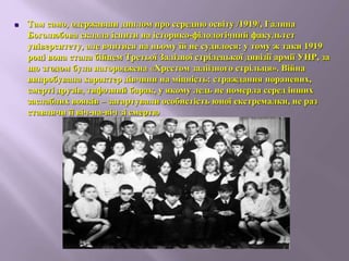  Там само, одержавши диплом про середню освіту /1919/, Галина
Боголюбова склала іспити на історико-філологічний факультет
університету, але вчитися на ньому їй не судилося: у тому ж таки 1919
році вона стала бійцем Третьої Залізної стрілецької дивізії армії УНР, за
що згодом була нагороджена «Хрестом заліізного стрільця». Війна
випробувала характер дівчини на міцність: страждання поранених,
смерті друзів, тифозний барак, у якому ледь не померла серед інших
заслаблих вояків – загартували особистість юної екстремалки, не раз
ставлячи її віч-на-віч зі смертю
 