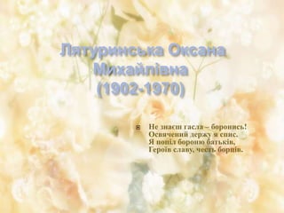 Лятуринська Оксана
Михайлівна
(1902-1970)
 Не знаєш гасла – боронись!
Освячений держу я спис.
Я попіл бороню батьків,
Героїв славу, честь борців.
 