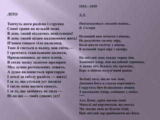 ЛІТО
Топчуть ноги радісно і струнко
Сонні трави на вузькій межі.
В день такий віддатись поцілункам!
В день такий цілим надхненням жить!
П'яним сонцем тіло налилося,
Тане й гнеться в ньому, мов свіча,—
І тремтить схвильоване колосся,
Прихилившись до мого плеча.
В сотах мозку золотом прозорим
Мед думок розтоплених лежить,
А душа вклоняється просторам
І землі за світлу радість — жить!
І за те, що стільки уст палило
І тягло мене вогнем спокус,
І за те, що замінить не сила —
Ні на що — твоїх єдиних уст!
1933—1939
Д.Д.
Наближається спогадів повінь...
В. Сосюра
Незнаний нам початок і кінець,
Не розуміємо таємну міру,
Коли життя сплітає у вінець
В незнаній черзі віру і зневіру.
На світлий день спадає чорна тінь
Зловіщих хмар, мов жалобний серпанок,
А зимну ніч, безсилу від тремтінь,
Бере в обійми полум'яний ранок.
Залізну силу, що не має меж,
Дихання Бога в сльози перетопить
І скрутить бич безжалісних пожеж
З маленьких іскор, схованих у попіл.
***
Але, буває, крізь вогонь межі
Минулі дні вертаються, як спогад.
Ми завтра знов не будемо чужі,
Цей світлий дар приймаючи від Бога.
 