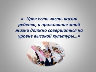 «…Урок есть часть жизни
ребенка, и проживание этой
жизни должно совершаться на
уровне высокой культуры…»
 