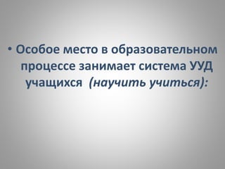 • Особое место в образовательном
процессе занимает система УУД
учащихся (научить учиться):
 