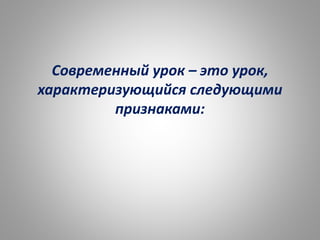 Современный урок – это урок,
характеризующийся следующими
признаками:
 