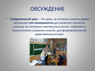 ОбСУЖДЕНИЕ
• «Современный урок – это урок, на котором учитель умело
использует все возможности для развития личности
ученика, ее активного умственного роста, глубокого и
осмысленного усвоения знаний, для формирования ее
нравственных основ»
 