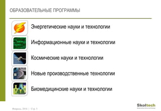 ОБРАЗОВАТЕЛЬНЫЕ ПРОГРАММЫ
• Энергетические науки и технологии
• Информационные науки и технологии
• Космические науки и технологии
• Новые производственные технологии
• Биомедицинские науки и технологии
Февраль, 2016 | Стр. 5
 
