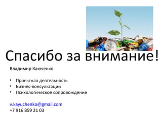 Спасибо за внимание!
Владимир Каюченко
• Проектная деятельность
• Бизнес-консультации
• Психологическое сопровождение
v.kayuchenko@gmail.com
+7 916 859 21 03
 