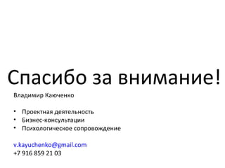 Спасибо за внимание!
Владимир Каюченко
• Проектная деятельность
• Бизнес-консультации
• Психологическое сопровождение
v.kayuchenko@gmail.com
+7 916 859 21 03
 