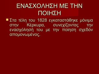 ΕΝΑΣΧΟΛΗΣΗ ΜΕ ΤΗΝΕΝΑΣΧΟΛΗΣΗ ΜΕ ΤΗΝ
ΠΟΙΗΣΗΠΟΙΗΣΗ
 Στα τέλη του 1828 εγκαταστάθηκε μόνιμαΣτα τέλη του 1828 εγκαταστάθηκε μόνιμα
στην Κέρκυρα, συνεχίζοντας τηνστην Κέρκυρα, συνεχίζοντας την
ενασχόλησή του με την ποίηση σχεδόνενασχόλησή του με την ποίηση σχεδόν
απομονωμένος.απομονωμένος.   
 
