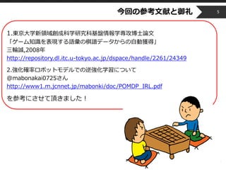 Copyright © 2014 OPT, Inc. All Rights Reserved.
今回の参考文献と御礼
1.東京大学新領域創成科学研究科基盤情報学専攻博士論文
「ゲーム知識を表現する語彙の棋譜データからの自動獲得」
三輪誠,2008年
http://repository.dl.itc.u-tokyo.ac.jp/dspace/handle/2261/24349
2.強化確率ロボットモデルでの逆強化学習について
@mabonakai0725さん
http://www1.m.jcnnet.jp/mabonki/doc/POMDP_IRL.pdf
を参考にさせて頂きました！
5
 