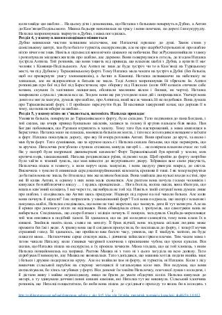 коли знайде цю шаблю… На цьому діти і домовились, що Наталка з батьками повернуть в Дубно, а Антип
до Кам’янця-Подільського. Машка бадьоро вихопилася на трасу і вони помчали, по дорозі їли кукурудзу.
Наталка запропонувала звернути в Дубно, і мама погодилась.
Розділ 4, у якому плани несподівано міняються
Дубно виявилося чистим затишним містечком, яке Наталочці припало до душі. Замок стояв у
самісінькому центрі, там було багато туристів, екскурсоводів, але не про скарби Острозьких ні про шаблю
ніхто нічого не знав. Навіть в підземеллі вони нічого цікавого не побачили. Все ж Руснаки вийшли з замку
і розпитували місцевих жителів про шаблю, але даремно. Вони повернулися в готель, де згодом Наталка
зустріла Антипа. Той розповів, що вони знають від привида, що власник шаблі з Дубна, а купити її має
чоловік з Камянця-Подільського. Але Антип не знав де буде зустріч чи то в Кам’янці на Турецькому
мості, чи під Дубном у Тараканівському форті. Тому Наталка мала чекати на зустріч в Дубні (без батьків,
щоб не привернути увагу зловмисників), а Антип в Камянці. Наталка незважаючи на небезпеку не
злякалася, але як відпроситися в батьків не знала. Тоді Антип запропонував їй збрехати їм. Антип
розповідав про бої під бої під Берестечком, про оборону під Плоскою (коли 600 козаків оточили себе
возами, скували їх залізними ланцюгами, обсипали земляним валом і билися, як чорти). Наталка
заворожено слухала і уявляла все це. Згодом вони ще раз узгодили план дій і попрощалися. Увечері вона
довго не могла заснути, думала про шаблю, про Антипка, який все ж чимось їй не подобався. Вона думала
про Тараканівський форт, і її проймало передчуття біди. Їй наснився зажурений козак, що дорікав її в
тому, що вона не вберегла шаблю…
Розділ 5, у якому ніхто не з’являється, натомість Наталка пропадає
Умовити батьків, повернули до Тараканівського форту, було складно. Тато подзвонив до пана Богдана, і
той сказав, що вчора привид буквально шаленів, хапався за голову й крутив пальцем біля виска. Пан
Богдан побоювався, що Руснаки втраплять в халепу. Тому тато був насторожений, а мама квапилася в
Берестечко. Наталка мало не плакала, вмовляла батьків як могла, і тато все ж погодився ненадовго заїхати
в форт. Наталка показувала дорогу, про яку їй вчора розповів Антип. Вони приїхали до кручі, за якою і
мав бути форт. Тато сумнівався, що за кручею щось є і Наталка сказала батькам, що піде перевірить, що
за кручею. Наталочка розгублено ступила стежкою, минула пагорб і… не повірила власним очам: по той
бік у пагорб були вмуровані двоповерхові каземати! Форт Тараканівський був вритий у землю, мов
кротяча нора, замаскований. Наталка роздивлялася руїни, підземні ходи. Щоб пройти до форту потрібно
було зайти в темний тунель, що мав вивести до внутрішнього двору. Зібравши всю свою рішучість,
Наталочка пішла в темноту, а коли поруч щось зашуміло, і вона щодуху рвонула вперед, до світла.
Вискочила з тунелю й опинилася серед напівзруйнованих казематів, кропиви й тиші. І як тепер вернутися
до батьків вона не знала, бо йти назад тим же шляхом боялася. Вона знайшла два вузькі входи в стіні, про
які їй казав Антип, в одному з них вона мала сховатися. Але раптом вона почула голоси чоловіків і
кинулася бо найближчого входу … і кудись провалилася… Нога боліла, коліна пекли, вона збагнула, що
впала в кам’яний колодязь. І все через те, ще вибрала не той хід. Навіть в такій ситуації вона думала лише
про шаблю, і сподівалась що Антип щось придумає. Надворі під горою на неї чекали батьки. Але коли
вони почнуть її шукати? І як потраплять у замаскований форт? Толі вона подумала, що нагорі є власник і
покупець шаблі, Наталка сподівалась, що вони не такі жорстокі, що зможуть дати їй тут загинути. Але на
її крики про допомогу ніхто не відізвався. Вона обмацувала стіни, і зрозуміла, що самотужки вона не
вибереться. Сподівалась, що скоро батьки і міліція почнуть її пошуки, загадувала Сіндбада-мореплавця:
той теж опинявся в подібній халепі. Їй здавалося, що на дні колодязю самоцвіти, тому вона клала їх в
кишені. Знайшла навіть щось схоже на монету. Її брав відчай, вона згадувала скільки людина може
прожити без їжі і води. А зранку вона ще й сніданок пропустила, бо поспішала до форту, і тепер її мучив
страшний голод. Їй здавалось, що пройшло вже багато часу, уявляла, що її знайдуть запізно, як буде
плакати мама… Наталоччине серце стиснув жаль, і дівчинка зайшлася гірким плачем. Тим часом мама з
татом чекали Наталку, коли з’явився чепурний хлопчина з прилизаним чубом, що трохи кульгав. Він
сказав, що Наталка пішла на екскурсію, а їх просила зачекати. Мама згадала, що це той хлопець, з яким
Наталка познайомилась на заправці. Раптом Машка ні з того ні з сього загуділа на всю долину. Тато
спробував її вимкнути, але Машка не вимикалася. Тато здогадався, що машина хотіла подати якийсь знак
і батьки і дружно подерлися на кручу. Але не знайшли там ні форту, ні туристів, ні Наталки. Коли з лісу
вискочив сільський парубок на старому мотоциклі й загальмував коло них. Він подумав, що вони
сигналізували, бо хтось загубився у форті. Він допоміг їм знайти Наталочку, плач якої лунав з колодязя, і
її дістали живу і майже неушкоджену, якщо не брати до уваги обдертих колін. Наталка кинулася до
матері, а ту здивували доччині повні кишені каміння, які Наталка тут же викинула. Сільський хлопчина
розповів, що Наталці пощаститило, бо якби вона пішла до сусіднього проходу то впала би в колодязь з
2
http://svitliteraturu.ucoz.ua/load/dopomoga_uchnju_z_ukr_lit/5_klas_ukr_lit/zirka_menzatjuk_taemnicja_kozackoji_shabli/56-1-0-832
 