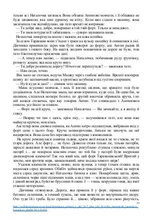 тільки ж і Наталочка затялася. Вона обіцяла Антипові мовчати, і її обіцянка не
буде цяцянкою, яка лиш дурному на втіху. Коли вже сідали в машину, вона
заскімлила так відчайдушно, що тато врешті не витримав:
— Та добре вже, добре, повернемо в той твій форт. Тільки ж ненадовго.
— Ти знов потураєш її забаганкам, — суворо зауважила мама.
Наталочка шморгнула носом і засяяла, як нова копійка.
За селом Тараканів вони з’їхали з траси на вузьку шосейку й опинилися в лісі.
Дівчинка принишкла: зараз мав бути поворот до форту, але Антип радив їй
заходити з іншого боку. На щастя, жодних покажчиків на дорозі не було, тож
тато благополучно проскочив далі.
— А тепер нам наліво, — підказала Наталочка, побачивши руду ґрунтівку,
розмиту дощем, яка вела круто вниз.
— Ти добре розпитала дорогу? Нічого не переплутала? — завагався тато.
— Нам сюди, точно.
Він мало не стогнав, ведучи Машку через глибокі вибоїни. Врешті впоперек
шляху ліг залізничний насип, а ґрунтівка загубилася під густим споришем.
— Ну й куди ж далі? — спинив тато машину.
Мама осудливо мовчала, і весь її вигляд свідчив, що кращого годі було
сподіватися. Але Наталочка знала, що вони втрапили, куди слід. По один бік, за
насипом, стелилося неозоре болото, по другий височіла обривиста круча, і по
ній вилася стежечка, про яку говорив Антип. Усе співпадало з Антиповим
описом, усе йшло за планом.
— Форт на цій кручі, — запевнила Наталочка. — Ви зачекайте, а я вилізу й
гляну.
— Навряд чи там є щось, крім лісу, — засумнівався тато, але вона вже
майнула кручею, мов кізка.
Аж тепер вона сповна оцінила, як Антип хитро підлаштував, вибравши вхід у
форт саме з цього боку. Круча запаморочлива, батьки не захочуть на неї
видиратися. Вона сама без перешкод підстереже зловмисників.
На кручі розкинулася сонячна галява, краєм якої вилася не то стежка, не то
стара дорога. Але форту… не було. Довкола стояв тільки ліс, тільки пагорби,
зарослі акаціями й чагарями. Наталочка розгублено ступила стежкою, минула
пагорб і… не повірила власним очам: по той бік у пагорб були вмуровані
двоповерхові каземати! Так ось який він, цей форт Тараканівський! Вритий у
землю, мов кротяча нора, замаскований, наче засідка хижого звіра!
Уздовж казематів колись, певно, вела вулиця, а тепер тільки стежка ледь
виднілася серед кропиви. Обабіч здіймалися грандіозні руїни, схожі на мертві
міста серед джунглів, які Наталочка бачила в кіно. Пощерблена цегла, арки,
склепіння, чорні ніші підземних ходів, а над тим — зелена колонада лісу, хміль
і дикий виноград, буйство бруслини й ожин. І — тиша, незрушна тиша, від якої
ставало моторошно.
Дівчинка оглянулася. Дорога, яка привела її у форт, пірнала під важке
бетонне склепіння, в темний тунель, що мав вивести до внутрішнього двору.
Ото туди їй і треба. Було страшно й… цікаво; зібравши всю свою рішучість,
13
http://svitliteraturu.ucoz.ua/load/dopomoga_uchnju_z_ukr_lit/5_klas_ukr_lit/zirka_menzatjuk_taemnicja_
kozackoji_shabli/56-1-0-832
 