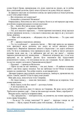 супив білясті брови, примружував очі, руки схрестив на грудях, як то робив
його улюблений детектив, проте нічого путнього на думку йому не спадало.
За нарадою пластуни не помітили хлопця, що прислухався до їхньої розмови,
а далі гучно розреготався:
— Ви спізнилися, мої дорогенькі!
— Безнадійно спізнилися! Назавжди!
Озирнувшись, Наталочка на мить отетеріла. Коли ж до неї вернувся дар мови,
розгублено відрекомендувала хлопця пластунам:
— Це… Антип. Він також шукає шаблю.
— Чортик, антипко? — перепитав Василько.
— Так, це я власного персоною, — Антип картинно вклонився; вітер дмухнув
на його прилизане волосся, і з-під нього показалися два округлі, як у молодого
бичка, ріжечки.
— Маю тобі подякувати, — обернувся він до Наталочки. — Ти дуже мені
допомогла.
— Я? — вражено перепитала дівчинка.
— Ти, ти, голубонько! — захихотів Антип. — Мої старі прочули, що привид
хоче врятувати якусь реліквію, але довго не могли вивідати нічого
конкретного. Вирішили навмання поїхати в Берестечко і по дорозі побачили
тебе. Ти була в вишиванці, тому привернула увагу. І треба ж такого: рятувати
реліквію мали саме ви, і ти вибовкала про неї все, що знала! — чортяча
мармиза розпливлася від задоволення. — Лишалося затримати вас, і я на ходу
придумав, як це зробити. Досить було змалювати бій, підпустивши
романтичного туману, і ти погодилася на все, що я порадив. Ха-ха! Дивно, що
ти досі не сидиш у колодязі в Тараканівському форті!
— Падлюка! — скрикнула Наталочка.
— Проте це вже не має значення, — вів далі Антип. — Я знайшов власника
шаблі і дав йому адресу покупця. Так що шабелька тю-тю! Поїде за кордон,
можеш не сумніватися. Там добре платять за антикварні речі.
Дівчинка закрила лице руками, воліючи щезнути, зникнути, провалитися під
землю. Ганьба, ганьба! Та ще й перед пластунами!
Мов крізь воду, вона почула голос Северина.
— Не тішся завчасу, — казав він Антипкові. — Шабля ще не втрачена. її ще
можна врятувати.
— Яким чином, хотів би я знати? — реготнув Антии.
— А ми подумаємо, як.
Наталочка опустила руки й глянула на Северина. Як вона могла забути?
Треба вміти тримати удар… Саме це він казав про козаків. Може, спробувати?
Витерла щоки, моргнула мокрими віями.
— Так, придумаємо, — повторила вона, не уявляючи, що можна придумати,
коли справа безнадійна.
— Ха-ха-ха! Ти хочеш змагатися? Зі мною? — зверхньо глянув на неї
Антипко. — Що ж, гаразд! Я навіть дещо тобі підкажу… В обмін на…
25
http://svitliteraturu.ucoz.ua/load/dopomoga_uchnju_z_ukr_lit/5_klas_ukr_lit/zirka_menzatjuk_taemnicja_
kozackoji_shabli/56-1-0-832
 