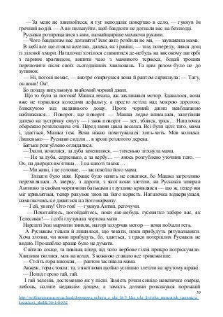 — За мене не хвилюйтеся, я тут неподалік повертаю в село, — гукнув їм
гречний водій. — А ви пильнуйте, щоб бандюги не догнали вас на безлюдді.
Руснаки розпрощалися з ним, щонайщиріше махаючи руками.
— Чого бандюгам нас доганяти? їхнє авто розбили не ми, — зауважила мама.
В небі все ще стояла веселка, далека, як і раніш, — там, попереду, лився дощ
із лілової хмари. Наталочці хотілося спинитися де-небудь на високому пагорбі
з гарним краєвидом, випити чаю з маминого термоса, бодай трошки
перепочити після своїх сьогоднішніх хвилювань. Та цим разом було не до
зупинок.
— Ні, погоні немає, — вкотре озирнулася вона й раптом скрикнула: — Тату,
он вони! Он!
Бо позаду вигулькнув знайомий чорний джип.
Що то була за погоня! Машка мчала, аж захлинався мотор. Здавалося, вона
вже не торкалася колесами асфальту, а просто летіла над мокрою дорогою,
блискучою від недавнього дощу. Проте чорний джип невблаганно
наближався… Поворот, ще поворот — Машка ледве вписалася, залетівши
далеко на зустрічну смугу — і знов поворот — лет, зблиск, тріск… Наталочка
обережно розплющила очі. Перед ними цвіла веселка. Всі були цілі: тато, мама
і, здається, Машка теж. Вона ніжно похитувалася: хить-хить. Мов колиска.
Лишенько — Руснаки сиділи… в кроні розлогого дерева.
Батьки розгублено оглядалися.
— Їхали, возилися, за дуба зачепилися, — тихенько зітхнула мама.
— Не за дуба, серденько, а за вербу… — якось розгублено уточнив тато. —
Ох, на дверцях вм’ятина… І на капоті також…
— Ми живі, і це головне, — заспокоїла його мама.
Злізати було ніяк. Краще було навіть не соватися, бо Машка загрозливо
перехилялася. А зверху, з дороги, з якої вони злетіли, на Руснаків зазирав
Антипко зі своїми чортячими батьками і глузливо кривлявся — що ж, тепер він
міг кривлятися, тепер рахунок знов на його користь. Наталочка відвернулася,
намагаючись не дивитися на його мармизу.
— Гей, унизу! Ого-гов! — гукнув Антип, регочучи.
— Похитайтесь, погойдайтесь, поки яке-небудь гусенятко забере вас, як
Телесиків! — і собі глузувала чортова мати.
Нарешті їхні мармизи зникли, нагорі захурчав мотор — вони поїхали геть.
А Руснакам тільки й лишилося, що чекати, поки прибудуть рятувальники.
Хоча хтозна, чи вони прибудуть, бо, здається, з траси потерпілих Руснаків не
видно. Про шаблю краще було не думати.
Світило сонце, та повівав вітер, від чого вербове гілля прикро потріскувало.
Хвилини тяглися, мов на волах. З кожною ставало все тривожніше.
— Стоїть гора високая, — раптом заспівала мама.
Авжеж, гора стояла: та, з якої вони щойно успішно злетіли на крутому віражі.
— Попід горою гай, гай.
І гай зеленів, достеменно як у пісні. Замість річки синіло невеличке озерце,
либонь, налите недавнім дощем, а замість долини розкинувся порожній
39
http://svitliteraturu.ucoz.ua/load/dopomoga_uchnju_z_ukr_lit/5_klas_ukr_lit/zirka_menzatjuk_taemnicja_
kozackoji_shabli/56-1-0-832
 
