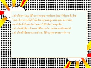 3.ประโยคควบคุม ใช้ในการควบคุมการทางานว่าจะให้ทางานในส่วน
ใดของโปรแกรมซึ่งถ้าไม่มีประโยคควบคุมการทางาน จะทาเรียง
ตามลาดับคาสั่งจากประโยคแรกไปยังประโยคสุดท้าย
4.ประโยคที่ใช้การคานวณ ใช้ในการคานวณค่าทางคณิตศาสตร์
5.ประโยคที่ใช้บอกจบการทางาน ใช้ระบุจุดจบของการทางาน
 