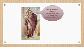 Να την πάτε στον
μπαμπά της.
Θα μου φέρετε όμως
τη σκλάβα του
Αχιλλέα τη Βρισηίδα!
 