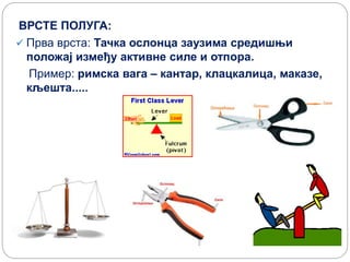 ВРСТЕ ПОЛУГА:
 Прва врста: Тачка ослонца заузима средишњи
положај између активне силе и отпора.
Пример: римска вага – кантар, клацкалица, маказе,
кљешта.....
 