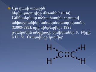  Այս դասի առաջին
ներկայացուցիչը մեթանն է (CH4)։
Ամենաերկար ածխածնային շղթայով
ածխաջրածինը՝նոնակոնտատրիկտանը
(C390H782), որը սինթեզվել է 1985
թվականին անգլիացի քիմիկոսներ Ի․ Բիլլի
և Մ․ Կ․ Ուայտինգի կողմից։
 