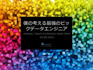 僕の考える最強のビッ
クデータエンジニア
Hadoop / Spark Conference Japan 2016
02/08 2016
⼭⽥ 雄 
ネットビジネス本部
ディベロップメントデザインユニット
アーキテクト１グループ
 