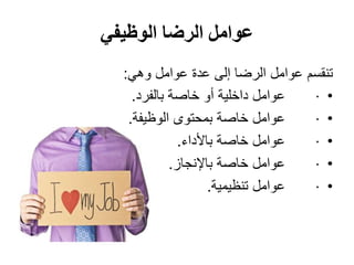 ‫الوظيفي‬ ‫الرضا‬ ‫عوامل‬
‫تنقسم‬‫وهي‬ ‫عوامل‬ ‫عدة‬ ‫إلى‬ ‫الرضا‬ ‫عوامل‬:
•·‫بالفرد‬ ‫خاصة‬ ‫أو‬ ‫داخلية‬ ‫عوامل‬.
•·‫الوظيفة‬ ‫بمحتوى‬ ‫خاصة‬ ‫عوامل‬.
•·‫باألداء‬ ‫خاصة‬ ‫عوامل‬.
•·‫باإلنجاز‬ ‫خاصة‬ ‫عوامل‬.
•·‫تنظيمية‬ ‫عوامل‬.
 