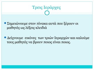 Τρεις Ιεράρχες
Σημειώνουμε στον πίνακα αυτά που ξέρουν οι
μαθητές ως λέξεις κλειδιά
Δείχνουμε εικόνες των τριών Ιεραρχών και καλούμε
τους μαθητές να βρουν ποιος είναι ποιος.
 