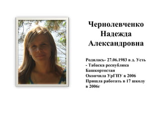 Чернолевченко
Надежда
Александровна
Родилась- 27.06.1983 в д. Усть
- Табаска республика
Башкортостан
Окончила УрГПУ в 2006
Пришла работать в 17 школу
в 2006г
 