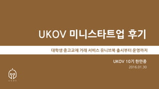 UKOV 미니스타트업 후기
대학생 중고교재 거래 서비스 유니브북 출시부터 운영까지
UKOV 10기 한만종
2016.01.30
 