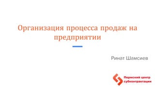 Организация процесса продаж на
предприятии
Ринат Шамсиев
 