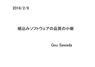 組込みソフトウェアの品質の小噺
Gou Sawada
2016/2/9
 