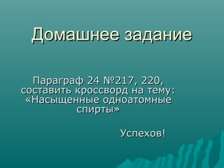 Домашнее заданиеДомашнее задание
Параграф 24 №217, 220,Параграф 24 №217, 220,
составить кроссворд на тему:составить кроссворд на тему:
«Насыщенные одноатомные«Насыщенные одноатомные
спирты»спирты»
Успехов!Успехов!
 