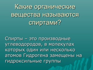 Какие органическиеКакие органические
вещества называютсявещества называются
спиртами?спиртами?
Спирты – это производныеСпирты – это производные
углеводородов, в молекулахуглеводородов, в молекулах
которых один или несколькокоторых один или несколько
атомов Гидрогена замещены наатомов Гидрогена замещены на
гидроксильные группыгидроксильные группы
 