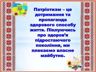 Патріотизм – це
дотримання та
пропаганда
здорового способу
життя. Піклуючись
про здоров’я
підростаючого
покоління, ми
плекаємо власне
майбутнє.
 