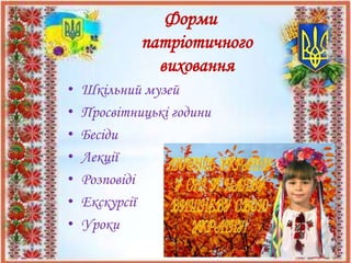 Форми
патріотичного
виховання
• Шкільний музей
• Просвітницькі години
• Бесіди
• Лекції
• Розповіді
• Екскурсії
• Уроки
 