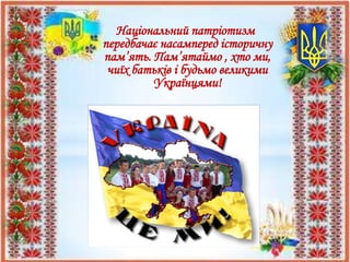 Національний патріотизм
передбачає насамперед історичну
пам’ять. Пам’ятаймо , хто ми,
чиїх батьків і будьмо великими
Українцями!
 