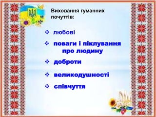 Виховання гуманних
почуттів:
 любові
 поваги і піклування
про людину
 доброти
 співчуття
 великодушності
 